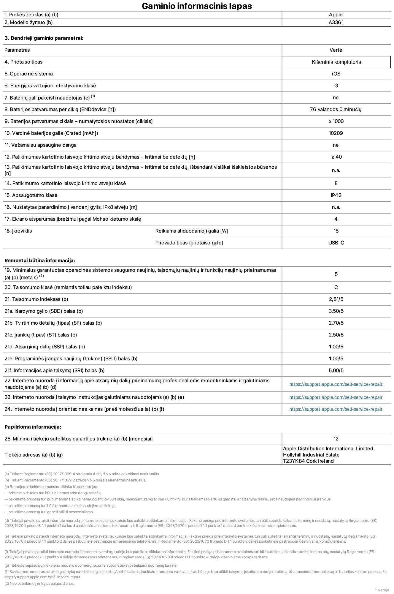 Gaminio informacijos lapas, 13 colių „iPad Pro M5 Wi-Fi + Cellular“, A3361 modelis. Pateikė „Apple Distribution International Limited“, „Hollyhill Industrial Estate“. Korkas, Airija, T23 YK84. Prietaiso tipas: planšetinis kompiuteris. Operacinė sistema: „iOS“. Energijos vartojimo efektyvumo klasė: G. Bateriją gali pakeisti naudotojas: ne. Baterijos veikimo trukmė per ciklą: 76 val. Baterijos veikimo trukmė ciklais – numatytieji nustatymai: daugiau arba lygu 1 000. Nominalioji baterijos talpa: 10 209 mAh. Vežama su apsaugine danga: ne. Pakartotinio laisvojo kritimo patikimumo testas – kritimai be defektų: daugiau arba lygu 40. Pakartotinio laisvojo kritimo patikimumo testas – kritimai be defektų, išbandant visiškai išskleistos būsenos: netaikoma. Pakartotinio laisvojo kritimo patikimumo klasė: E. Apsaugos klasė: IP42. Nustatytas panardinimo į vandenį gylis, iPx8 atveju: netaikoma. Ekrano atsparumas įbrėžimui pagal Moso kietumo skalę: 4. Krovikliui reikalinga atiduodamoji galia: 15 vatų. Kroviklio prievado tipas (prietaiso gale): USB-C. Minimalus garantuotas operacinės sistemos saugumo naujinių, taisomųjų naujinių ir funkcijų naujinių prieinamumas: 5 metai. Pritaikymo remontuoti klasė: C. Pritaikymo remontuoti indeksas: 2,81/5. Išardymo gylio (SDD) balas: 3,50/5. Tvirtinimo detalių balas: 2,70/5. Įrankių balas: 2,50/5. Atsarginių dalių balas: 1,00/5. Programinės įrangos naujinių balas: 1,00/5. Informacijos apie taisymą balas: 5,00/5. Interneto nuoroda į informaciją apie atsarginių dalių prieinamumą profesionaliems remontininkams ir galutiniams naudotojams: https://support.apple.com/self-service-repair. Interneto nuoroda į taisymo instrukcijas galutiniams naudotojams: https://support.apple.com/self-service-repair. Nuoroda į orientacines kainas prieš mokesčius: https://support.apple.com/self-service-repair. Siūloma 12 mėnesių bendroji garantija.